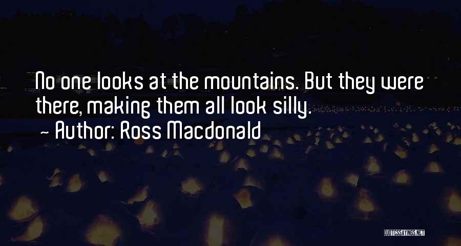 Ross Macdonald Quotes: No One Looks At The Mountains. But They Were There, Making Them All Look Silly.