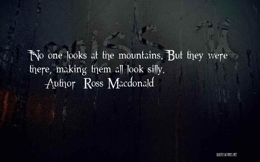 Ross Macdonald Quotes: No One Looks At The Mountains. But They Were There, Making Them All Look Silly.