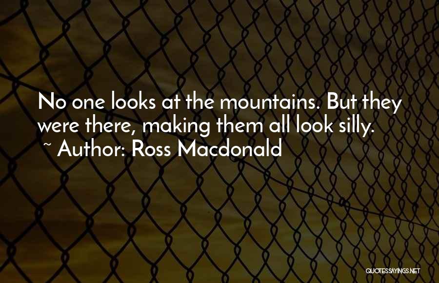 Ross Macdonald Quotes: No One Looks At The Mountains. But They Were There, Making Them All Look Silly.