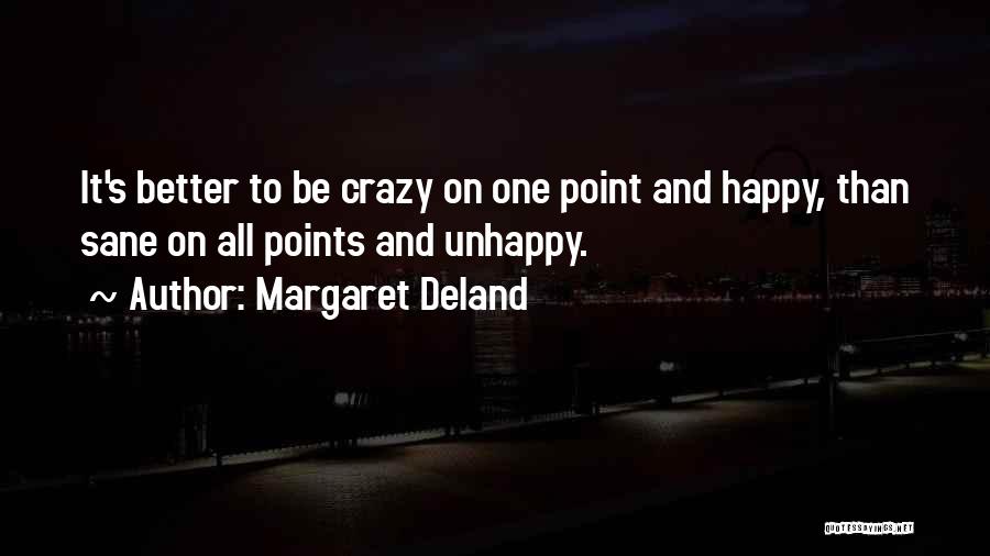 Margaret Deland Quotes: It's Better To Be Crazy On One Point And Happy, Than Sane On All Points And Unhappy.