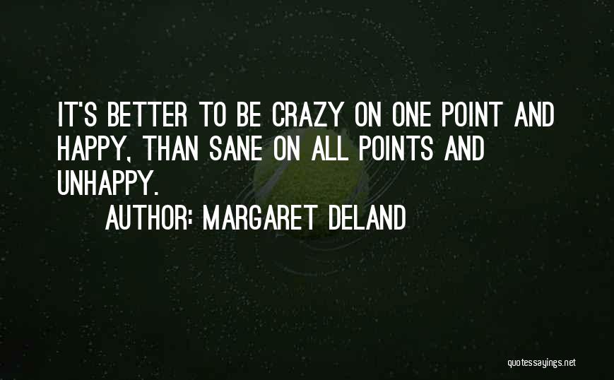 Margaret Deland Quotes: It's Better To Be Crazy On One Point And Happy, Than Sane On All Points And Unhappy.