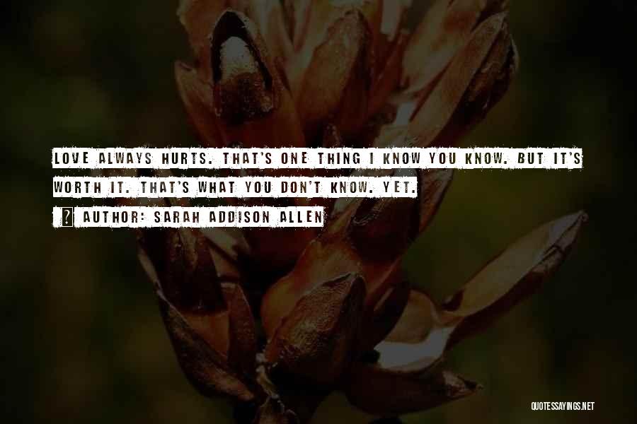 Sarah Addison Allen Quotes: Love Always Hurts. That's One Thing I Know You Know. But It's Worth It. That's What You Don't Know. Yet.