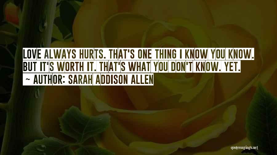 Sarah Addison Allen Quotes: Love Always Hurts. That's One Thing I Know You Know. But It's Worth It. That's What You Don't Know. Yet.
