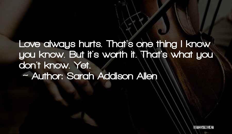 Sarah Addison Allen Quotes: Love Always Hurts. That's One Thing I Know You Know. But It's Worth It. That's What You Don't Know. Yet.