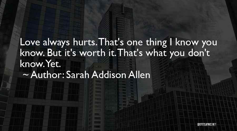 Sarah Addison Allen Quotes: Love Always Hurts. That's One Thing I Know You Know. But It's Worth It. That's What You Don't Know. Yet.