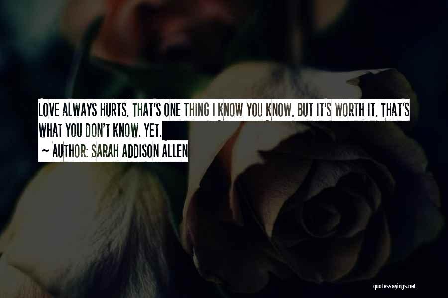 Sarah Addison Allen Quotes: Love Always Hurts. That's One Thing I Know You Know. But It's Worth It. That's What You Don't Know. Yet.