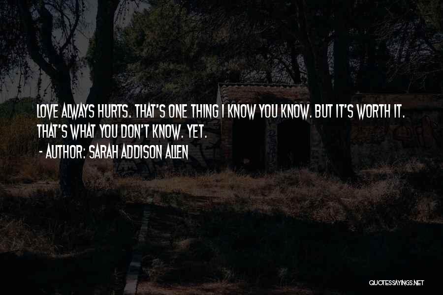 Sarah Addison Allen Quotes: Love Always Hurts. That's One Thing I Know You Know. But It's Worth It. That's What You Don't Know. Yet.
