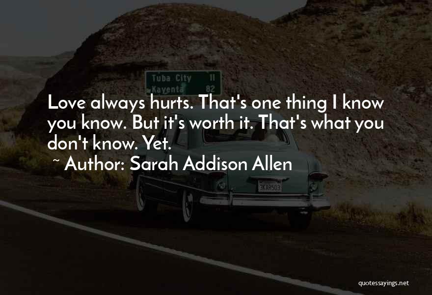 Sarah Addison Allen Quotes: Love Always Hurts. That's One Thing I Know You Know. But It's Worth It. That's What You Don't Know. Yet.
