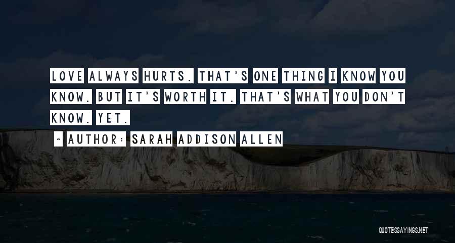 Sarah Addison Allen Quotes: Love Always Hurts. That's One Thing I Know You Know. But It's Worth It. That's What You Don't Know. Yet.