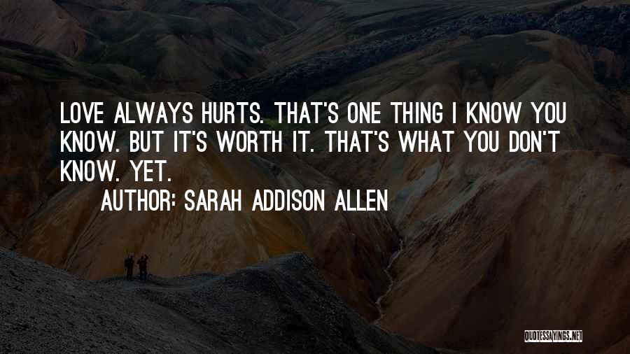 Sarah Addison Allen Quotes: Love Always Hurts. That's One Thing I Know You Know. But It's Worth It. That's What You Don't Know. Yet.