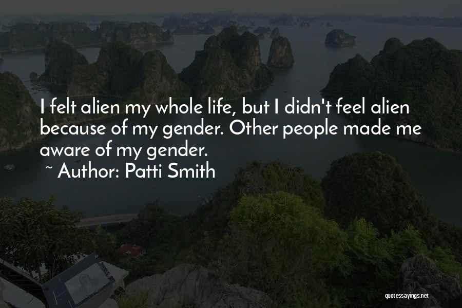 Patti Smith Quotes: I Felt Alien My Whole Life, But I Didn't Feel Alien Because Of My Gender. Other People Made Me Aware