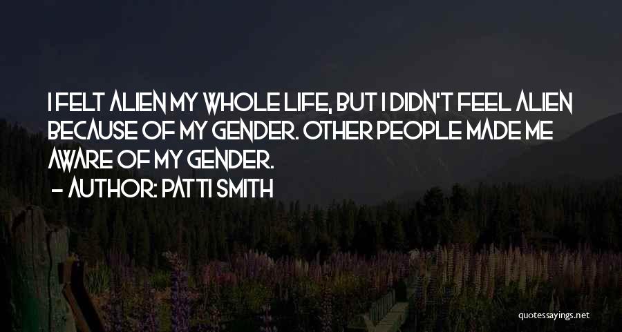 Patti Smith Quotes: I Felt Alien My Whole Life, But I Didn't Feel Alien Because Of My Gender. Other People Made Me Aware