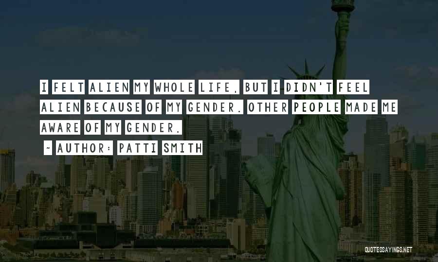 Patti Smith Quotes: I Felt Alien My Whole Life, But I Didn't Feel Alien Because Of My Gender. Other People Made Me Aware