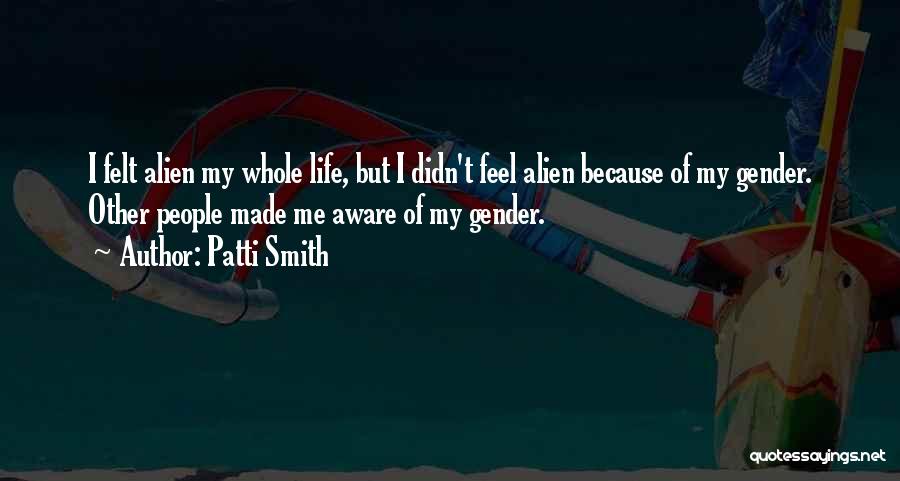Patti Smith Quotes: I Felt Alien My Whole Life, But I Didn't Feel Alien Because Of My Gender. Other People Made Me Aware