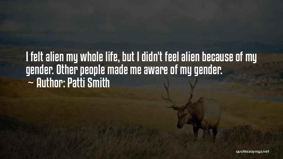 Patti Smith Quotes: I Felt Alien My Whole Life, But I Didn't Feel Alien Because Of My Gender. Other People Made Me Aware