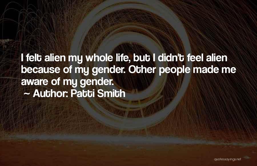 Patti Smith Quotes: I Felt Alien My Whole Life, But I Didn't Feel Alien Because Of My Gender. Other People Made Me Aware