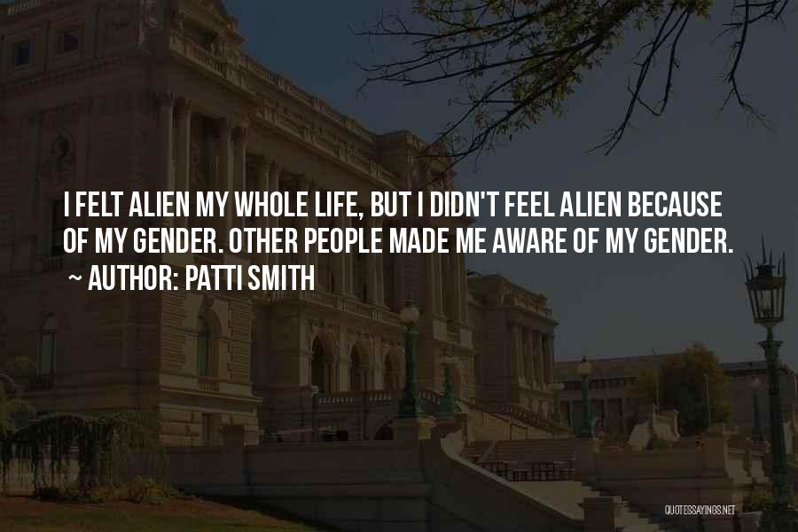 Patti Smith Quotes: I Felt Alien My Whole Life, But I Didn't Feel Alien Because Of My Gender. Other People Made Me Aware
