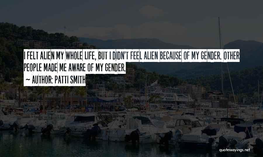 Patti Smith Quotes: I Felt Alien My Whole Life, But I Didn't Feel Alien Because Of My Gender. Other People Made Me Aware