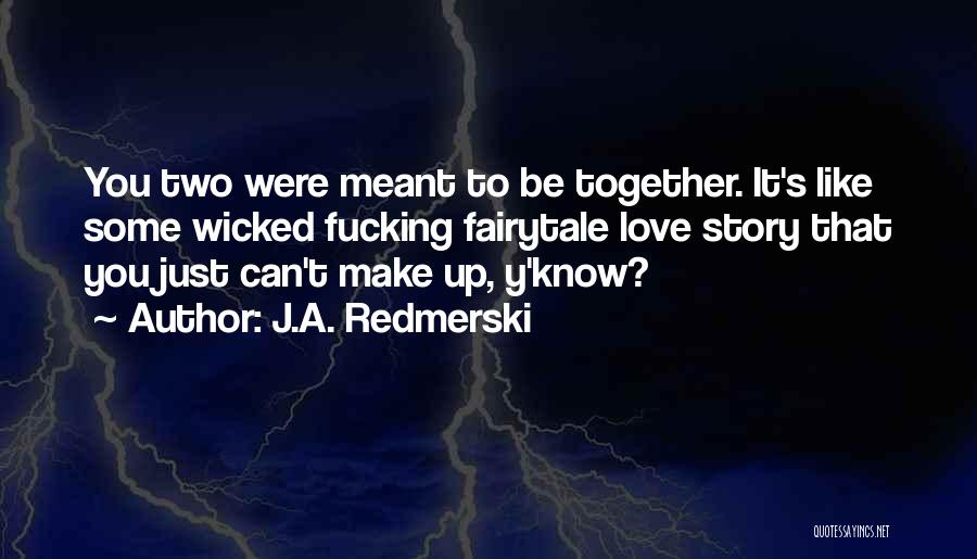J.A. Redmerski Quotes: You Two Were Meant To Be Together. It's Like Some Wicked Fucking Fairytale Love Story That You Just Can't Make