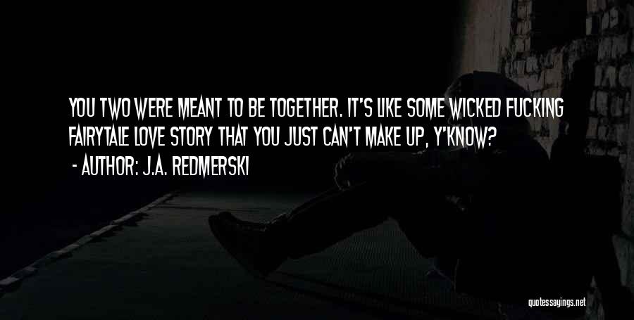 J.A. Redmerski Quotes: You Two Were Meant To Be Together. It's Like Some Wicked Fucking Fairytale Love Story That You Just Can't Make