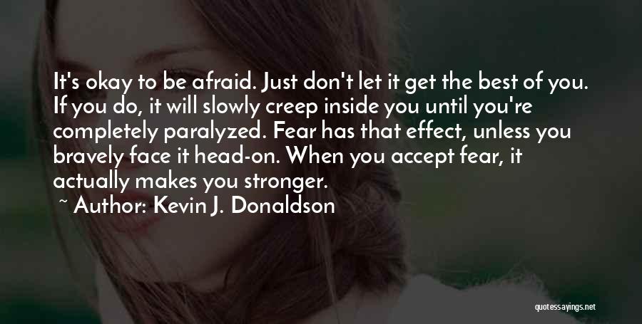 Kevin J. Donaldson Quotes: It's Okay To Be Afraid. Just Don't Let It Get The Best Of You. If You Do, It Will Slowly