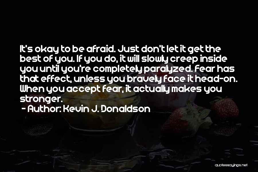 Kevin J. Donaldson Quotes: It's Okay To Be Afraid. Just Don't Let It Get The Best Of You. If You Do, It Will Slowly