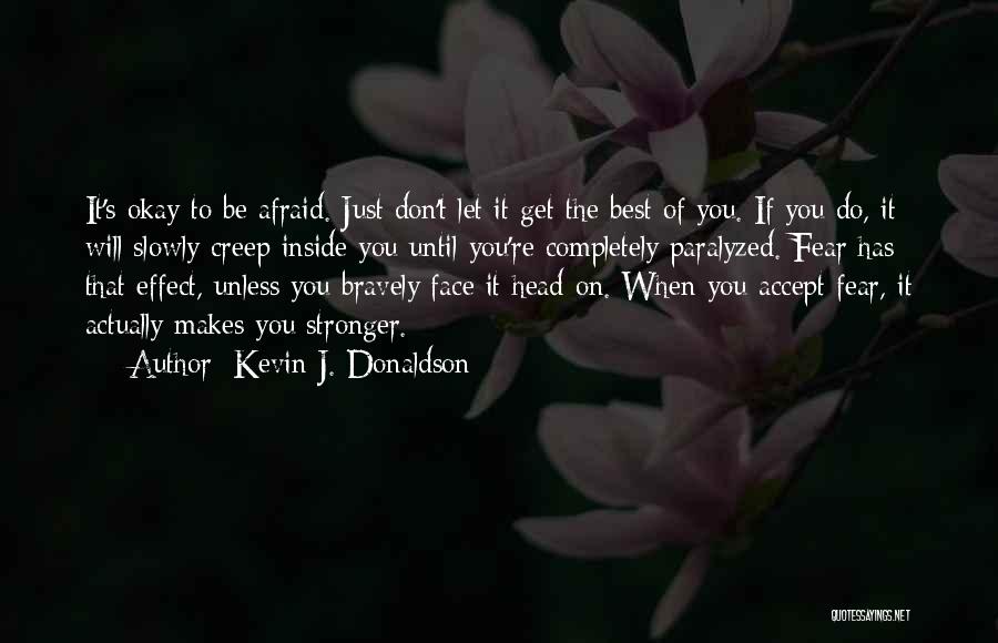 Kevin J. Donaldson Quotes: It's Okay To Be Afraid. Just Don't Let It Get The Best Of You. If You Do, It Will Slowly