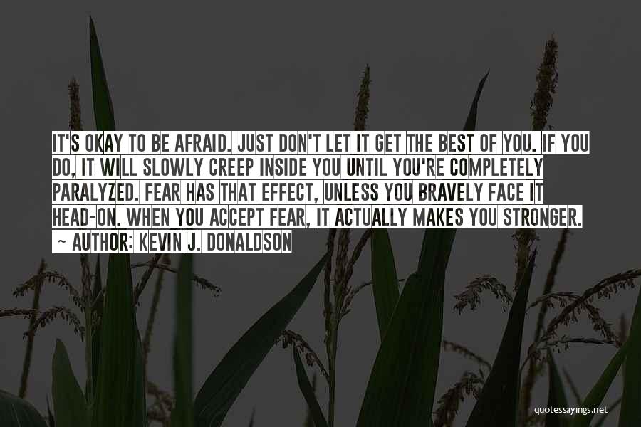 Kevin J. Donaldson Quotes: It's Okay To Be Afraid. Just Don't Let It Get The Best Of You. If You Do, It Will Slowly