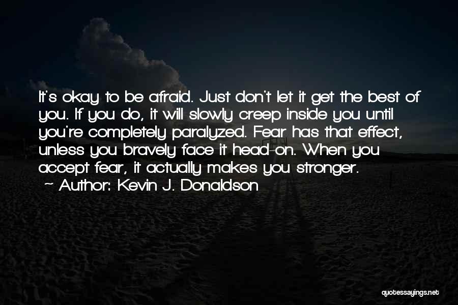 Kevin J. Donaldson Quotes: It's Okay To Be Afraid. Just Don't Let It Get The Best Of You. If You Do, It Will Slowly