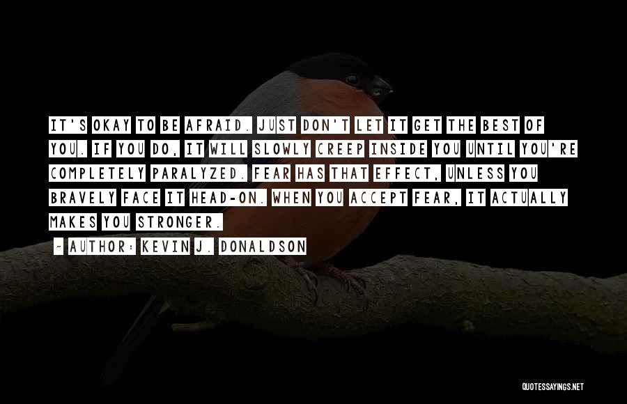 Kevin J. Donaldson Quotes: It's Okay To Be Afraid. Just Don't Let It Get The Best Of You. If You Do, It Will Slowly