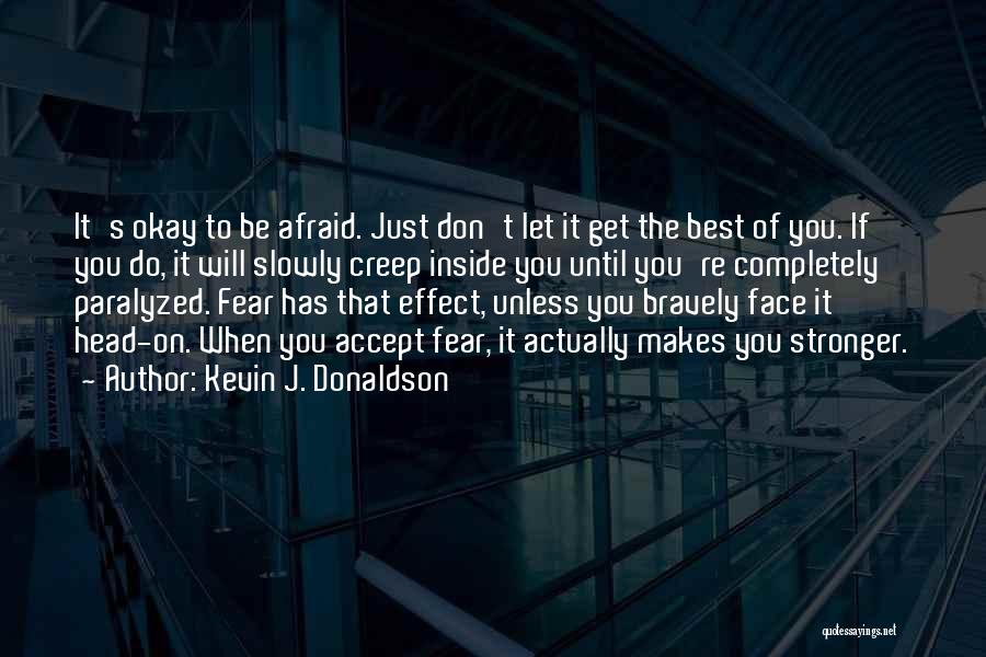 Kevin J. Donaldson Quotes: It's Okay To Be Afraid. Just Don't Let It Get The Best Of You. If You Do, It Will Slowly