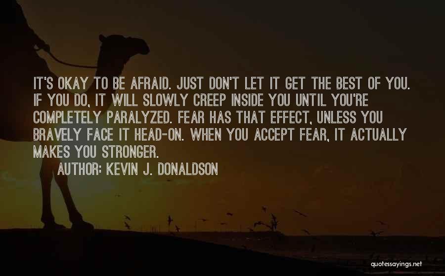 Kevin J. Donaldson Quotes: It's Okay To Be Afraid. Just Don't Let It Get The Best Of You. If You Do, It Will Slowly