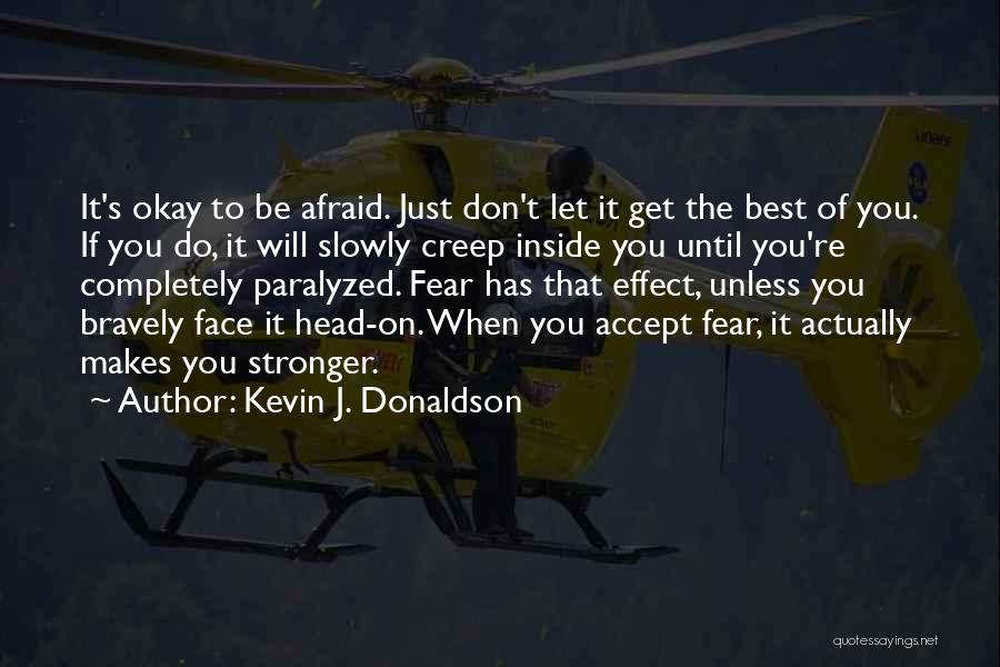 Kevin J. Donaldson Quotes: It's Okay To Be Afraid. Just Don't Let It Get The Best Of You. If You Do, It Will Slowly