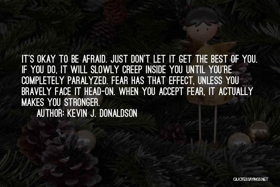 Kevin J. Donaldson Quotes: It's Okay To Be Afraid. Just Don't Let It Get The Best Of You. If You Do, It Will Slowly