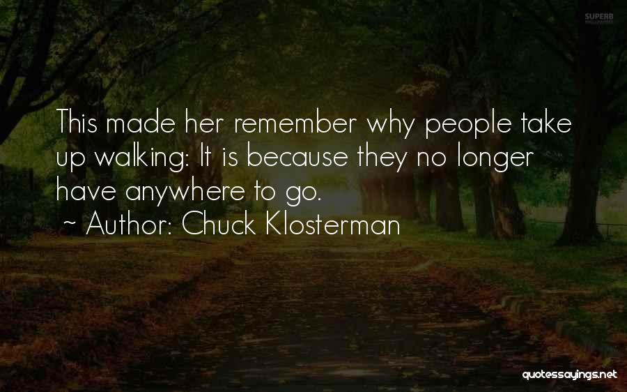 Chuck Klosterman Quotes: This Made Her Remember Why People Take Up Walking: It Is Because They No Longer Have Anywhere To Go.