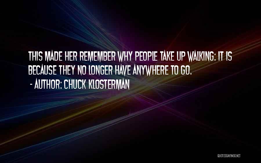 Chuck Klosterman Quotes: This Made Her Remember Why People Take Up Walking: It Is Because They No Longer Have Anywhere To Go.