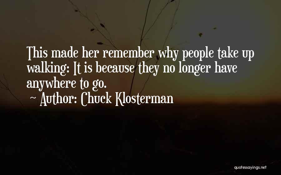Chuck Klosterman Quotes: This Made Her Remember Why People Take Up Walking: It Is Because They No Longer Have Anywhere To Go.