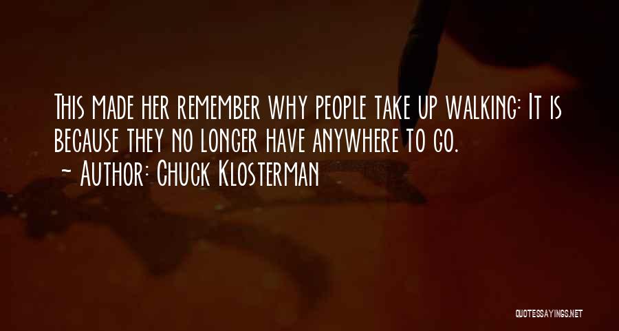 Chuck Klosterman Quotes: This Made Her Remember Why People Take Up Walking: It Is Because They No Longer Have Anywhere To Go.