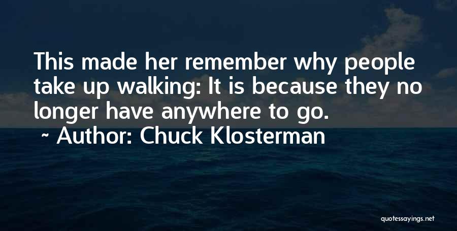 Chuck Klosterman Quotes: This Made Her Remember Why People Take Up Walking: It Is Because They No Longer Have Anywhere To Go.