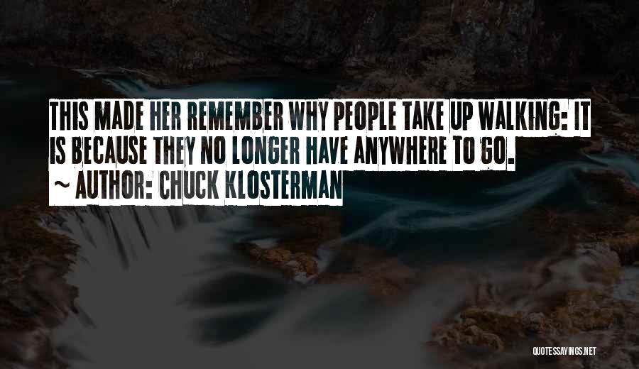 Chuck Klosterman Quotes: This Made Her Remember Why People Take Up Walking: It Is Because They No Longer Have Anywhere To Go.