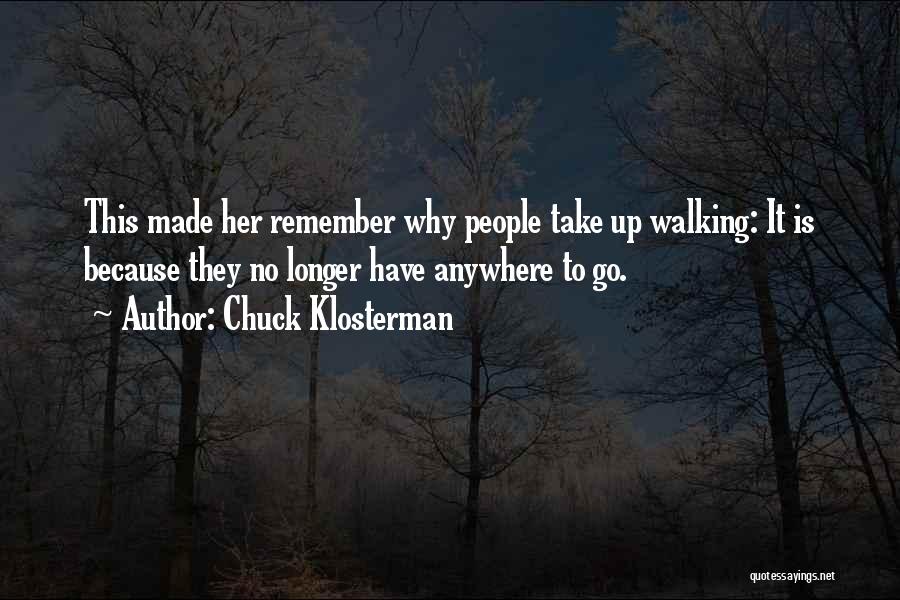 Chuck Klosterman Quotes: This Made Her Remember Why People Take Up Walking: It Is Because They No Longer Have Anywhere To Go.