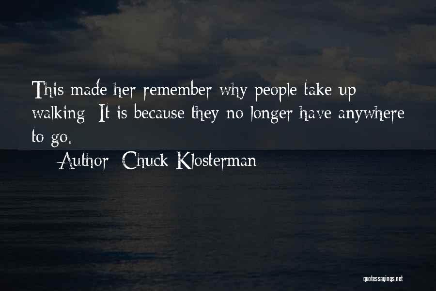 Chuck Klosterman Quotes: This Made Her Remember Why People Take Up Walking: It Is Because They No Longer Have Anywhere To Go.