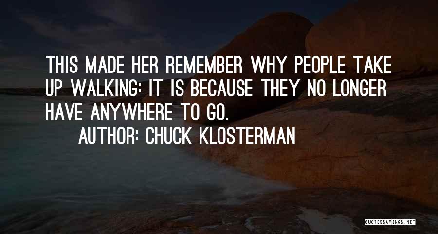 Chuck Klosterman Quotes: This Made Her Remember Why People Take Up Walking: It Is Because They No Longer Have Anywhere To Go.