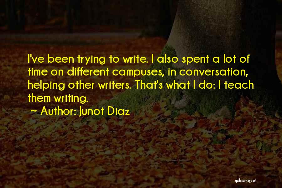 Junot Diaz Quotes: I've Been Trying To Write. I Also Spent A Lot Of Time On Different Campuses, In Conversation, Helping Other Writers.