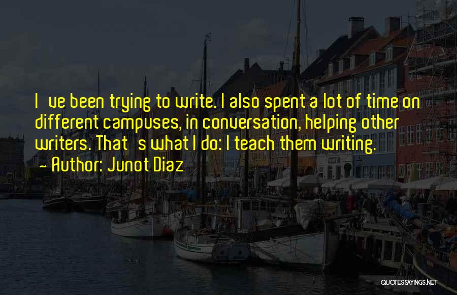 Junot Diaz Quotes: I've Been Trying To Write. I Also Spent A Lot Of Time On Different Campuses, In Conversation, Helping Other Writers.