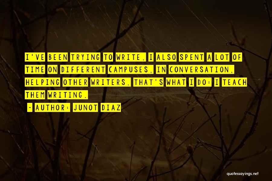Junot Diaz Quotes: I've Been Trying To Write. I Also Spent A Lot Of Time On Different Campuses, In Conversation, Helping Other Writers.