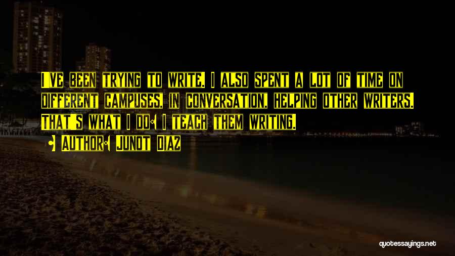 Junot Diaz Quotes: I've Been Trying To Write. I Also Spent A Lot Of Time On Different Campuses, In Conversation, Helping Other Writers.