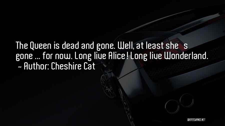 Cheshire Cat Quotes: The Queen Is Dead And Gone. Well, At Least She's Gone ... For Now. Long Live Alice! Long Live Wonderland.