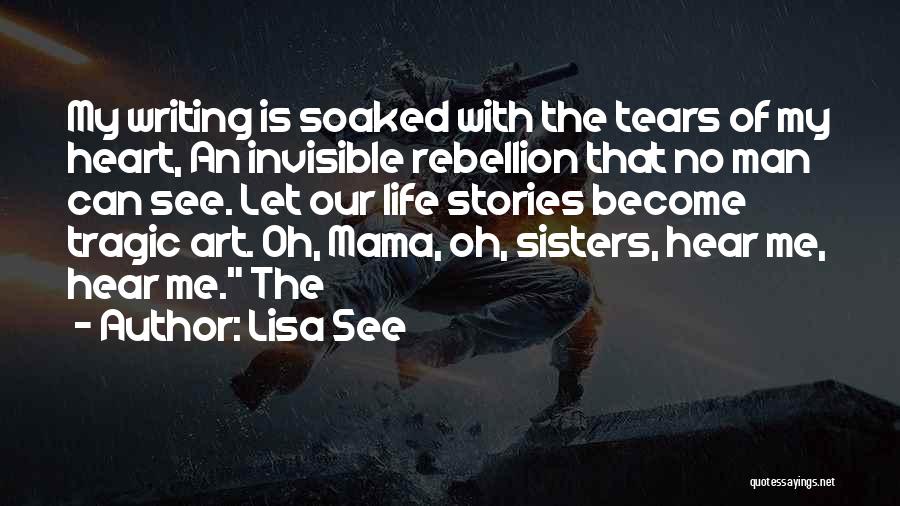 Lisa See Quotes: My Writing Is Soaked With The Tears Of My Heart, An Invisible Rebellion That No Man Can See. Let Our