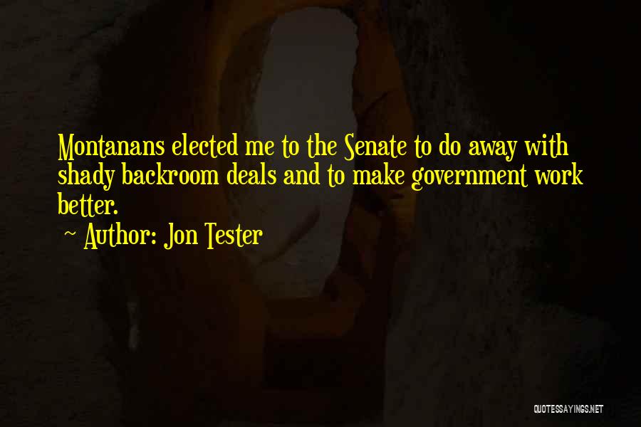 Jon Tester Quotes: Montanans Elected Me To The Senate To Do Away With Shady Backroom Deals And To Make Government Work Better.